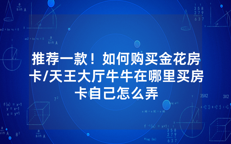 推荐一款！如何购买金花房卡/天王大厅牛牛在哪里买房卡自己怎么弄