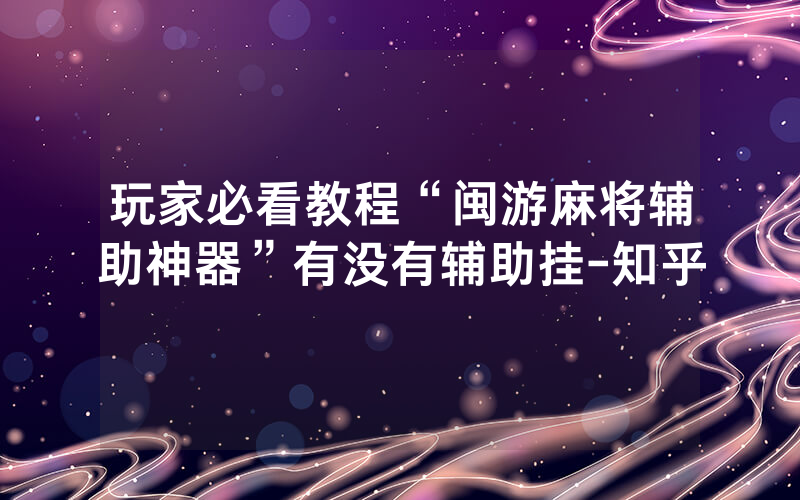 玩家必看教程“闽游麻将辅助神器”有没有辅助挂-知乎