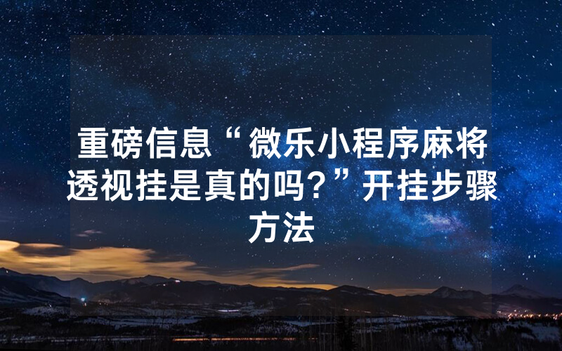 重磅信息“微乐小程序麻将透视挂是真的吗?”开挂步骤方法