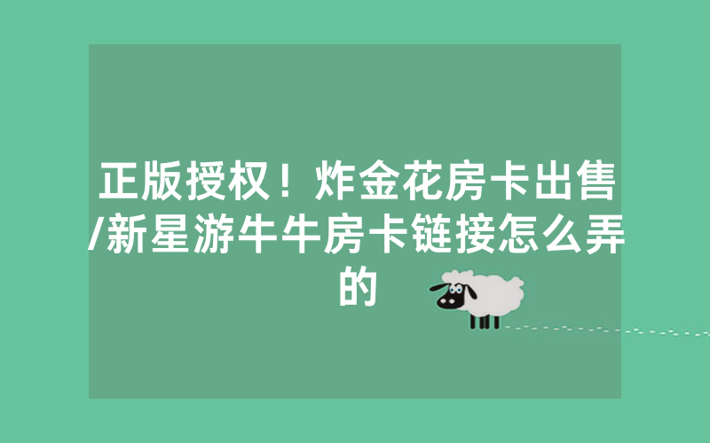 正版授权！炸金花房卡出售/新星游牛牛房卡链接怎么弄的