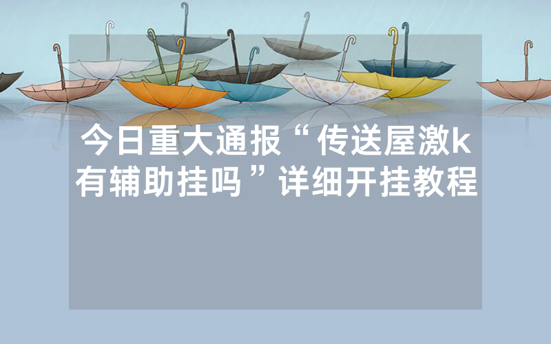 今日重大通报“传送屋激k有辅助挂吗”详细开挂教程