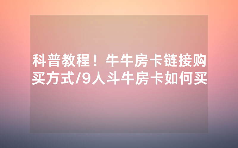 科普教程！牛牛房卡链接购买方式/9人斗牛房卡如何买