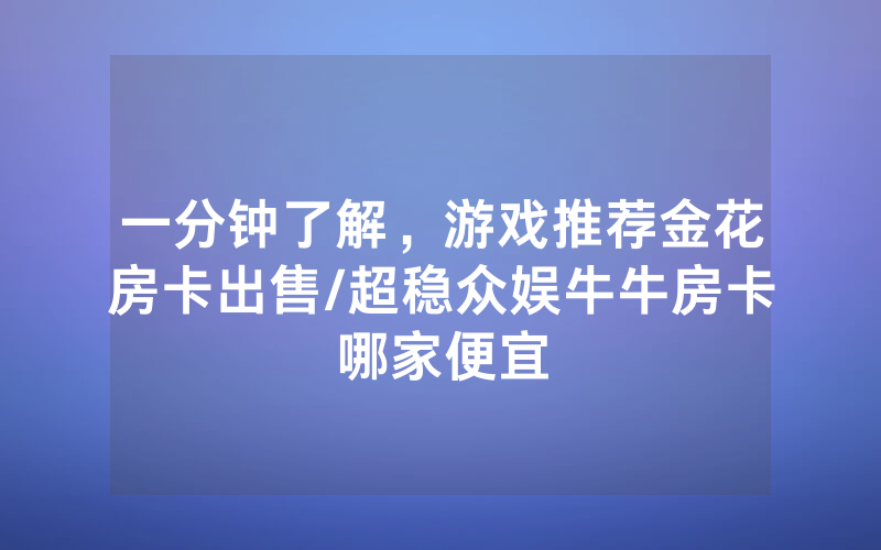 一分钟了解，游戏推荐金花房卡出售/超稳众娱牛牛房卡哪家便宜