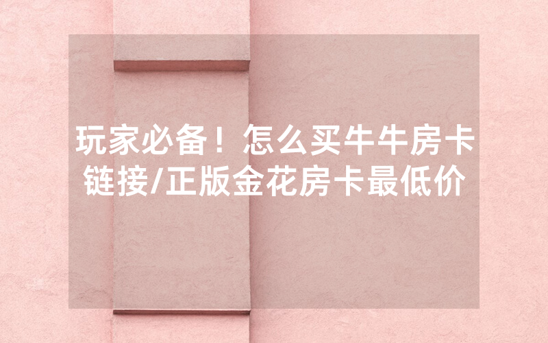 玩家必备！怎么买牛牛房卡链接/正版金花房卡最低价