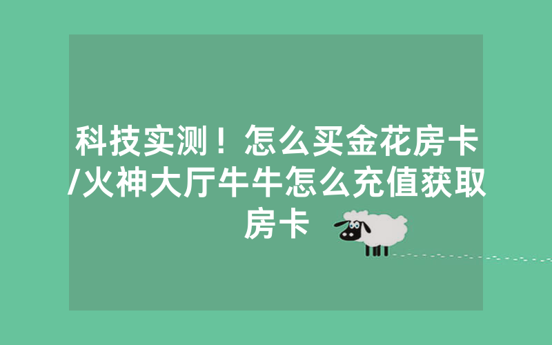 科技实测！怎么买金花房卡/火神大厅牛牛怎么充值获取房卡