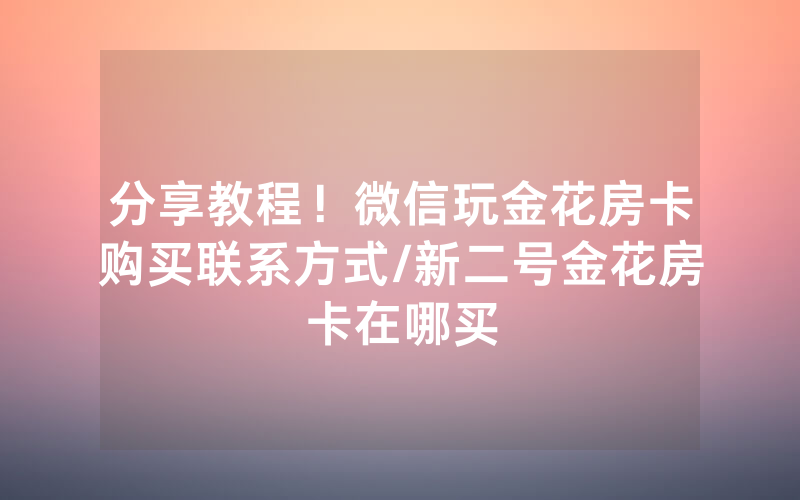 分享教程！微信玩金花房卡购买联系方式/新二号金花房卡在哪买