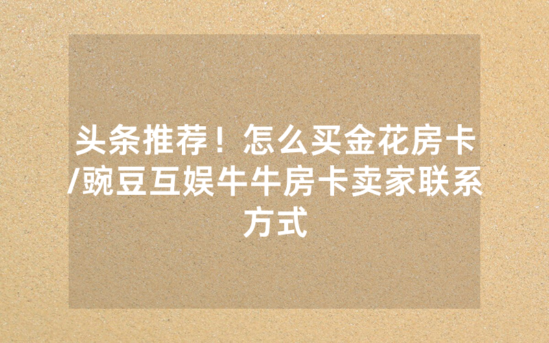 头条推荐！怎么买金花房卡/豌豆互娱牛牛房卡卖家联系方式