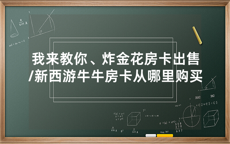 我来教你、炸金花房卡出售/新西游牛牛房卡从哪里购买