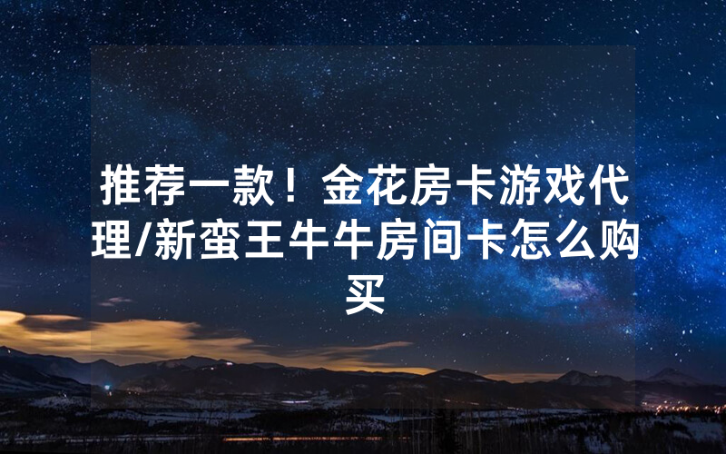 推荐一款！金花房卡游戏代理/新蛮王牛牛房间卡怎么购买