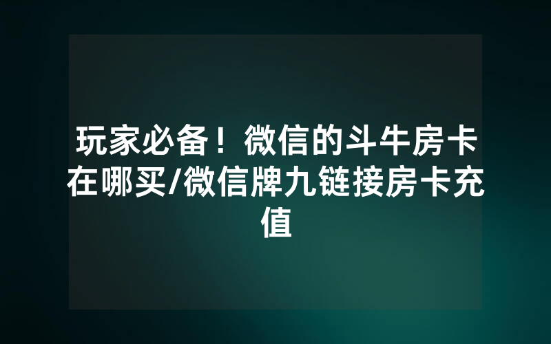 玩家必备！微信的斗牛房卡在哪买/微信牌九链接房卡充值