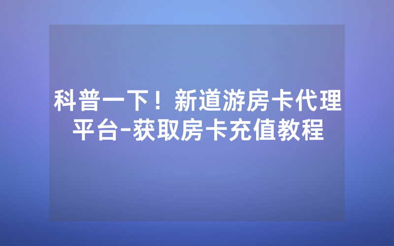 科普一下！新道游房卡代理平台-获取房卡充值教程
