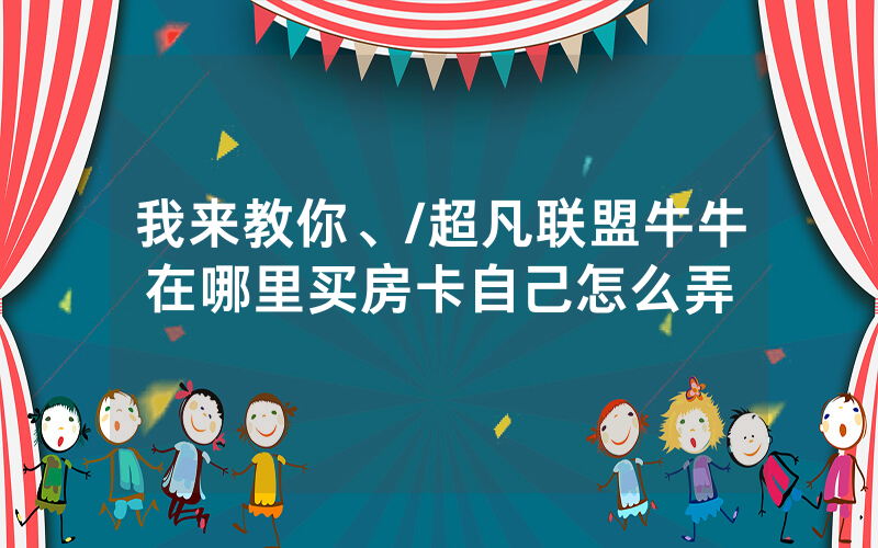 我来教你、/超凡联盟牛牛在哪里买房卡自己怎么弄
