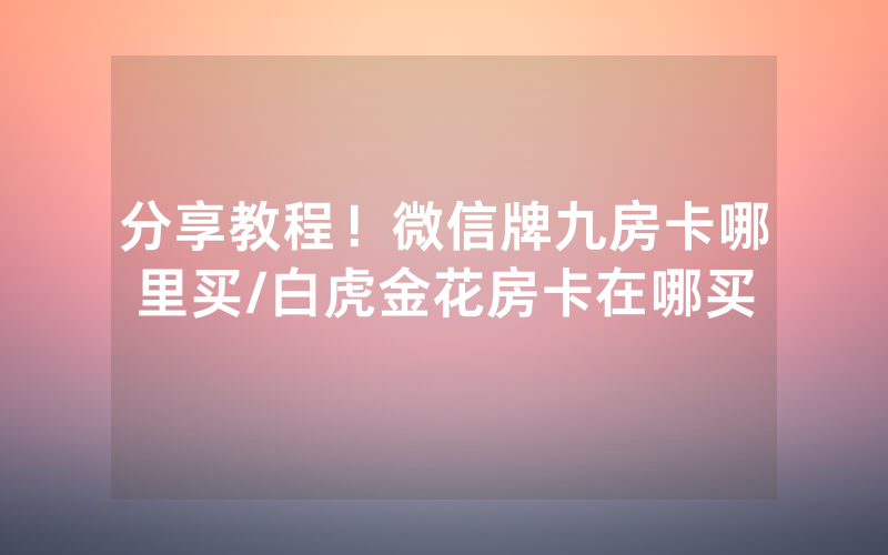 分享教程！微信牌九房卡哪里买/白虎金花房卡在哪买