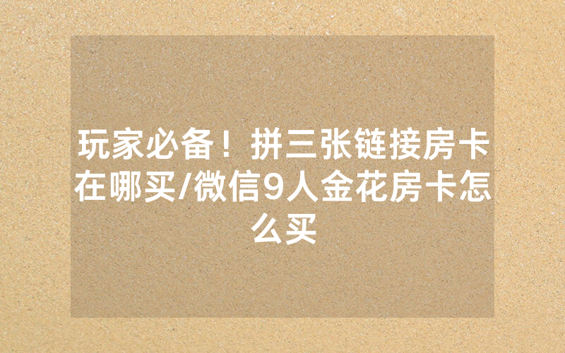 玩家必备！拼三张链接房卡在哪买/微信9人金花房卡怎么买