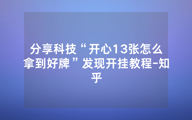 分享科技“开心13张怎么拿到好牌”发现开挂教程-知乎
