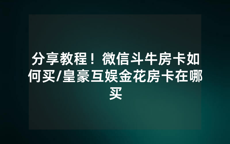 分享教程！微信斗牛房卡如何买/皇豪互娱金花房卡在哪买