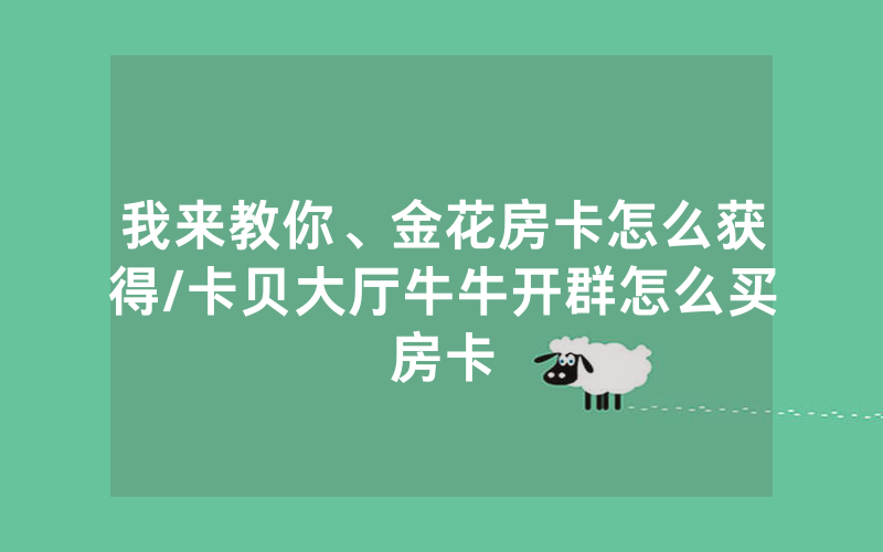 我来教你、金花房卡怎么获得/卡贝大厅牛牛开群怎么买房卡