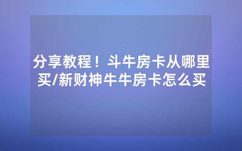 分享教程！斗牛房卡从哪里买/新财神牛牛房卡怎么买