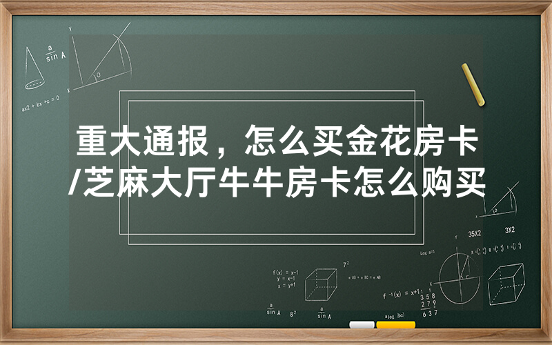 重大通报，怎么买金花房卡/芝麻大厅牛牛房卡怎么购买