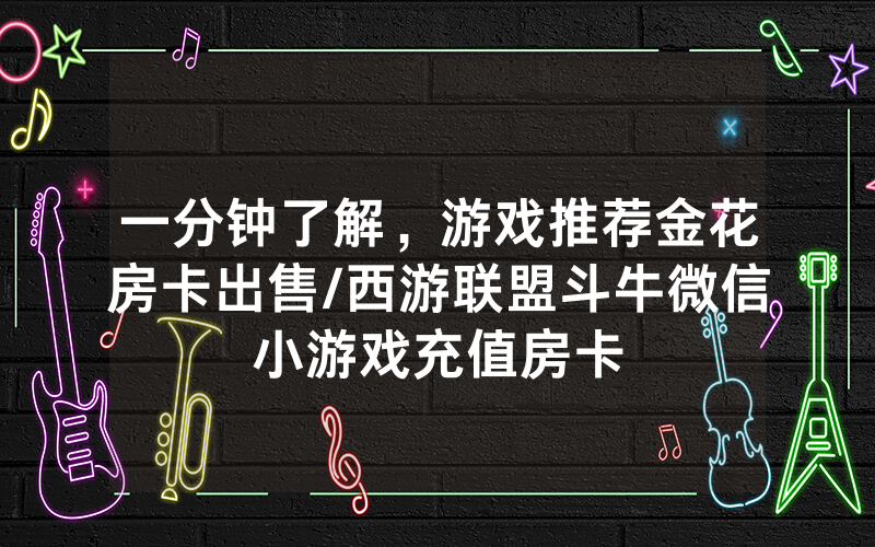一分钟了解，游戏推荐金花房卡出售/西游联盟斗牛微信小游戏充值房卡