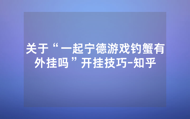 关于“一起宁德游戏钓蟹有外挂吗”开挂技巧-知乎