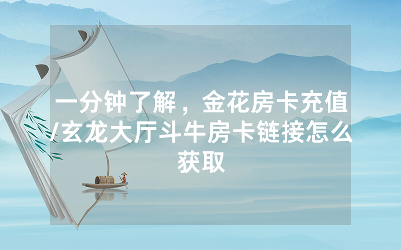 一分钟了解，金花房卡充值/玄龙大厅斗牛房卡链接怎么获取