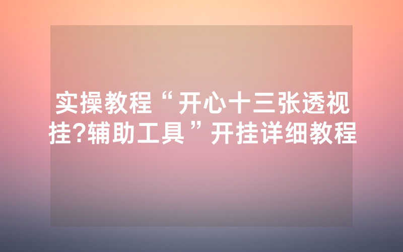 实操教程“开心十三张透视挂?辅助工具”开挂详细教程