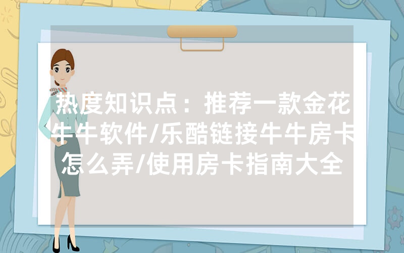 热度知识点：推荐一款金花牛牛软件/乐酷链接牛牛房卡怎么弄/使用房卡指南大全