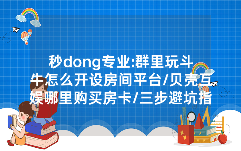 秒dong专业:群里玩斗牛怎么开设房间平台/贝壳互娱哪里购买房卡/三步避坑指南