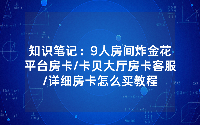 知识笔记：9人房间炸金花平台房卡/卡贝大厅房卡客服/详细房卡怎么买教程