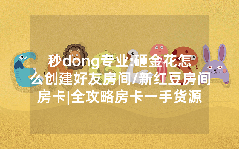 秒dong专业:砸金花怎么创建好友房间/新红豆房间房卡|全攻略房卡一手货源