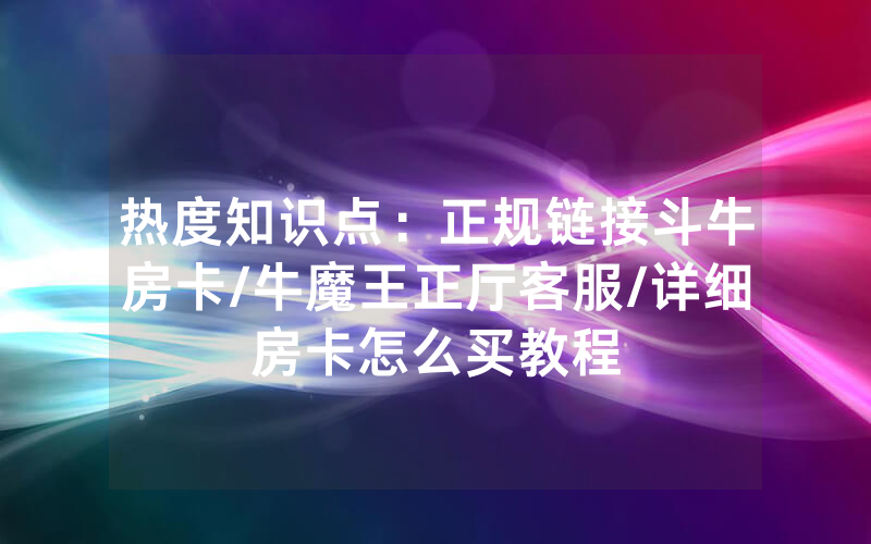 热度知识点：正规链接斗牛房卡/牛魔王正厅客服/详细房卡怎么买教程