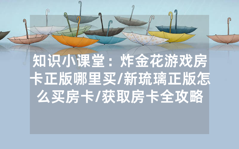 知识小课堂：炸金花游戏房卡正版哪里买/新琉璃正版怎么买房卡/获取房卡全攻略