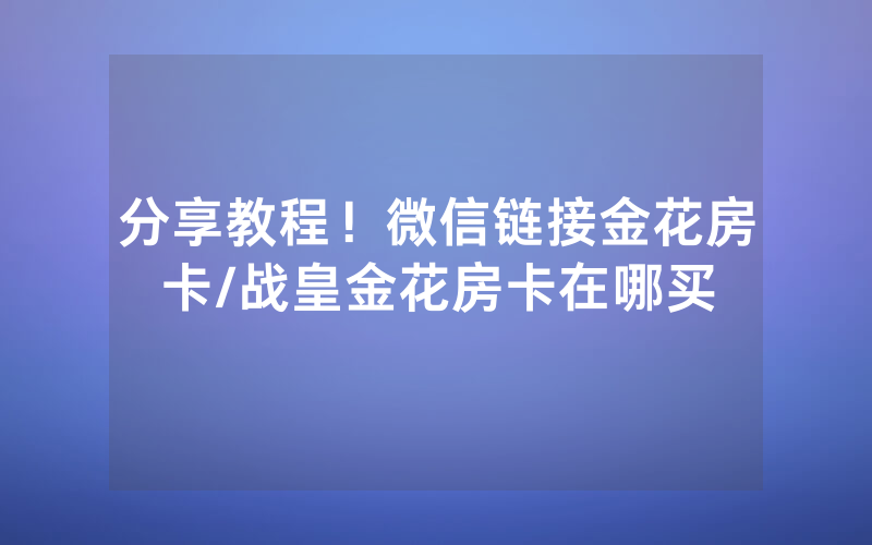 分享教程！微信链接金花房卡/战皇金花房卡在哪买