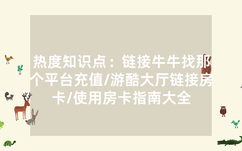 热度知识点：链接牛牛找那个平台充值/游酷大厅链接房卡/使用房卡指南大全
