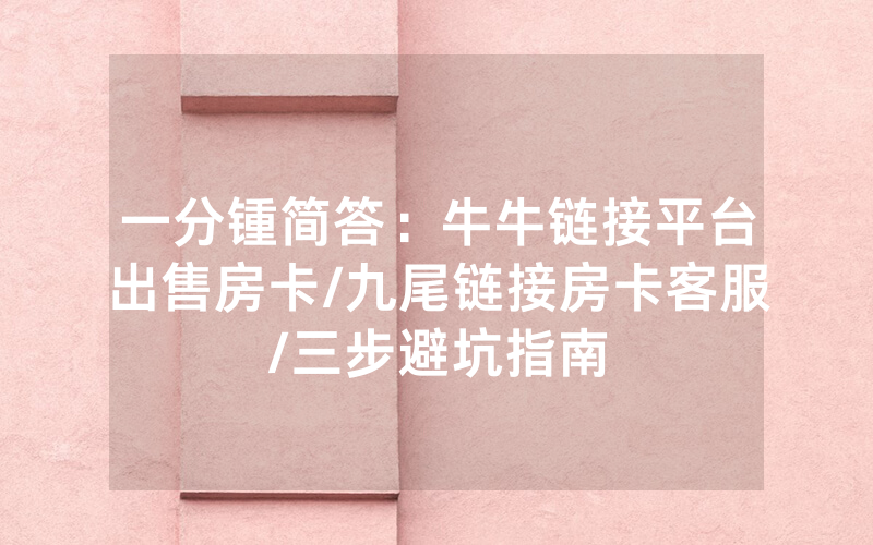 一分锺简答：牛牛链接平台出售房卡/九尾链接房卡客服/三步避坑指南