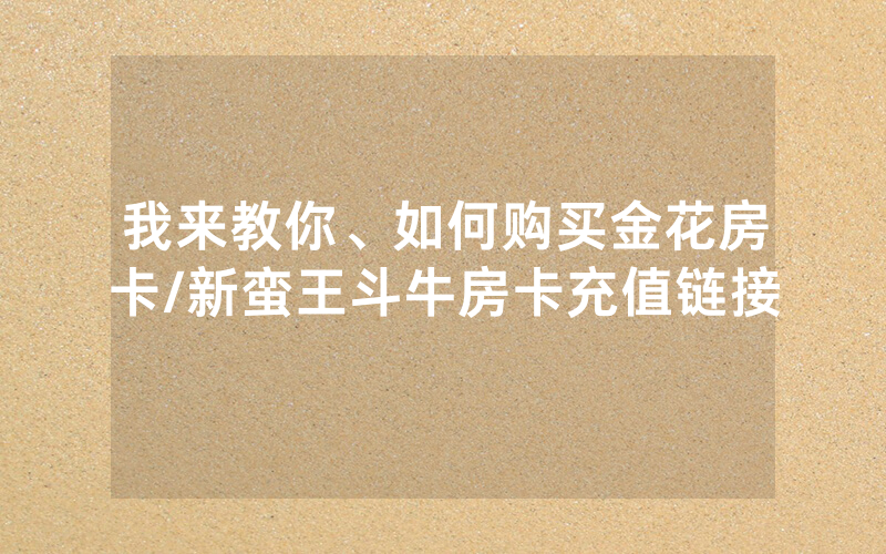 我来教你、如何购买金花房卡/新蛮王斗牛房卡充值链接