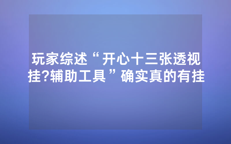 玩家综述“开心十三张透视挂?辅助工具”确实真的有挂