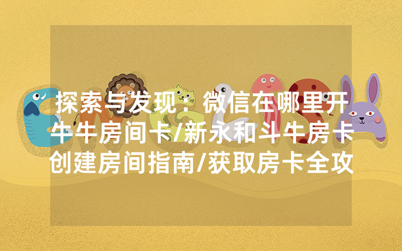 探索与发现：微信在哪里开牛牛房间卡/新永和斗牛房卡创建房间指南/获取房卡全攻略