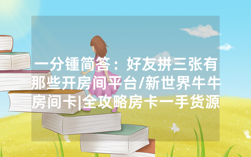 一分锺简答：好友拼三张有那些开房间平台/新世界牛牛房间卡|全攻略房卡一手货源