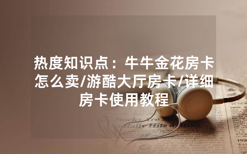 热度知识点：牛牛金花房卡怎么卖/游酷大厅房卡/详细房卡使用教程