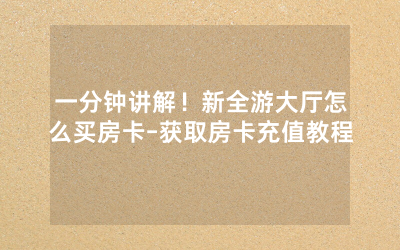 一分钟讲解！新全游大厅怎么买房卡-获取房卡充值教程