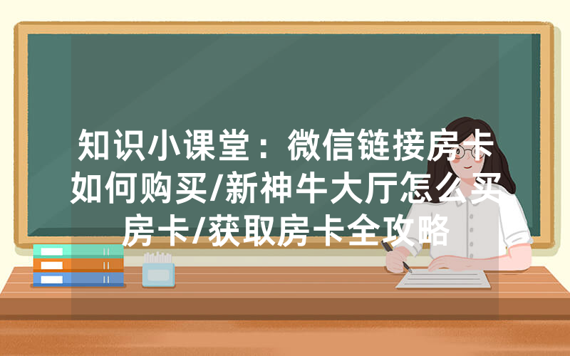 知识小课堂：微信链接房卡如何购买/新神牛大厅怎么买房卡/获取房卡全攻略