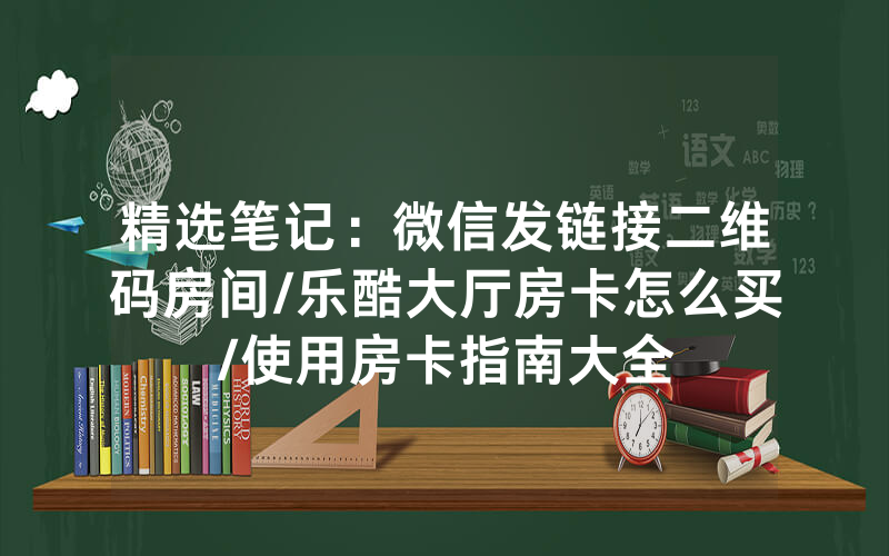 精选笔记：微信发链接二维码房间/乐酷大厅房卡怎么买/使用房卡指南大全