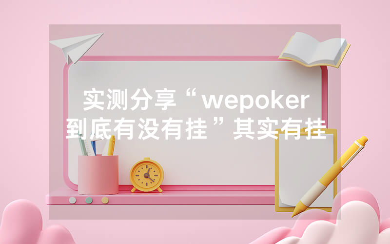 实测分享“wepoker到底有没有挂”其实有挂