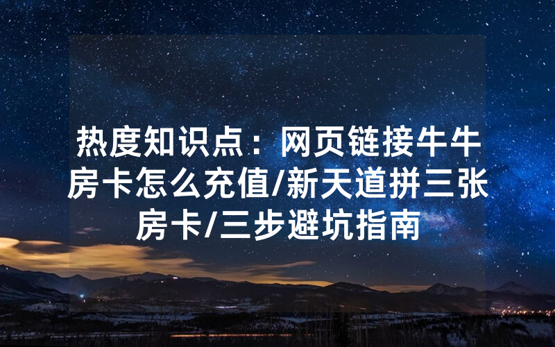 热度知识点：网页链接牛牛房卡怎么充值/新天道拼三张房卡/三步避坑指南