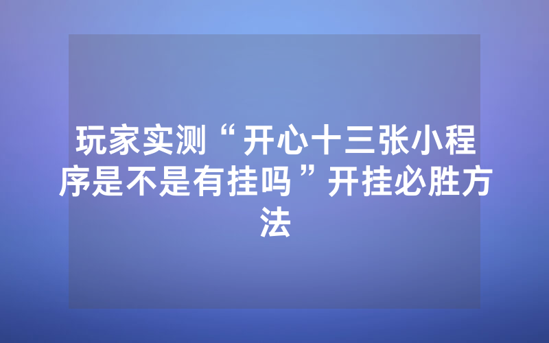 玩家实测“开心十三张小程序是不是有挂吗”开挂必胜方法