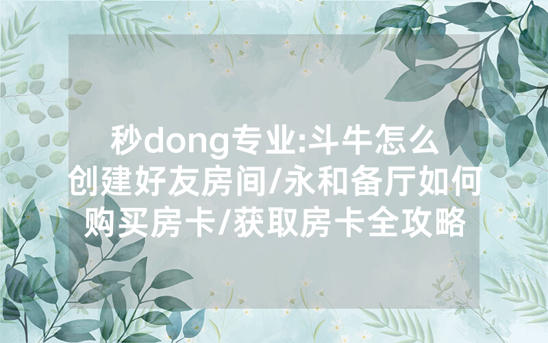 秒dong专业:斗牛怎么创建好友房间/永和备厅如何购买房卡/获取房卡全攻略