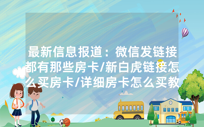 最新信息报道：微信发链接都有那些房卡/新白虎链接怎么买房卡/详细房卡怎么买教程