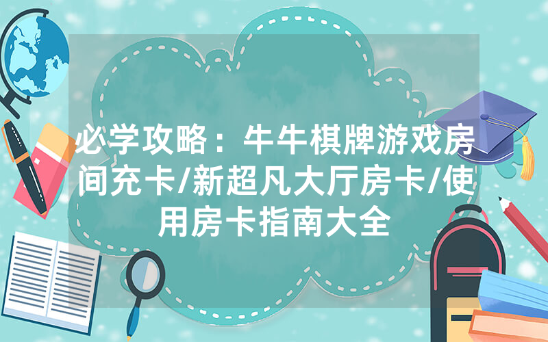 必学攻略：牛牛棋牌游戏房间充卡/新超凡大厅房卡/使用房卡指南大全